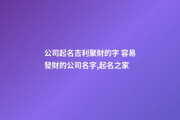 公司起名吉利聚財的字 容易發財的公司名字,起名之家